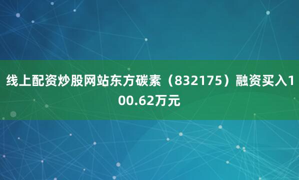线上配资炒股网站东方碳素（832175）融资买入100.62万元