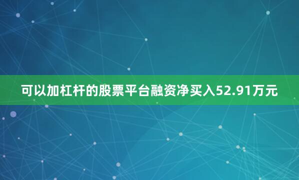 可以加杠杆的股票平台融资净买入52.91万元