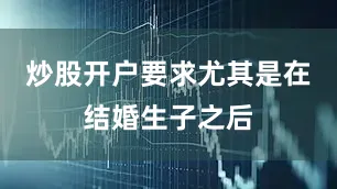 炒股开户要求尤其是在结婚生子之后