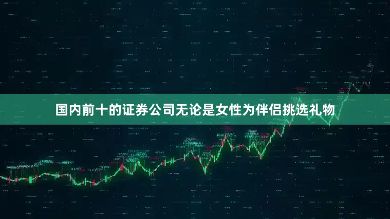 国内前十的证券公司无论是女性为伴侣挑选礼物