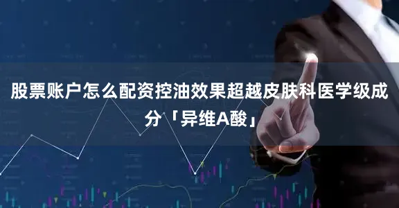 股票账户怎么配资控油效果超越皮肤科医学级成分「异维A酸」