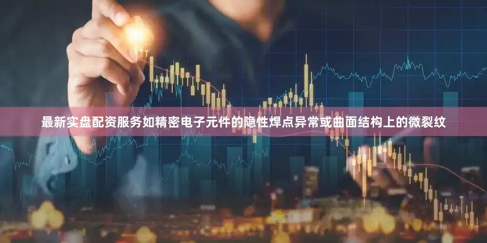 最新实盘配资服务如精密电子元件的隐性焊点异常或曲面结构上的微裂纹