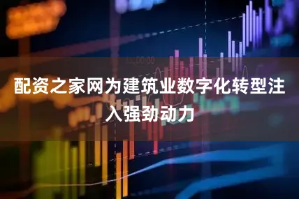 配资之家网为建筑业数字化转型注入强劲动力