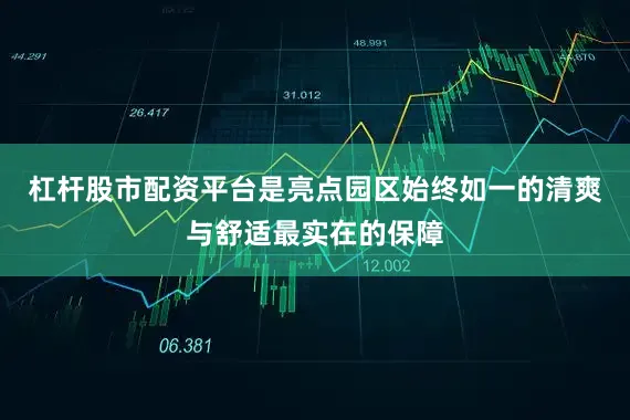 杠杆股市配资平台是亮点园区始终如一的清爽与舒适最实在的保障